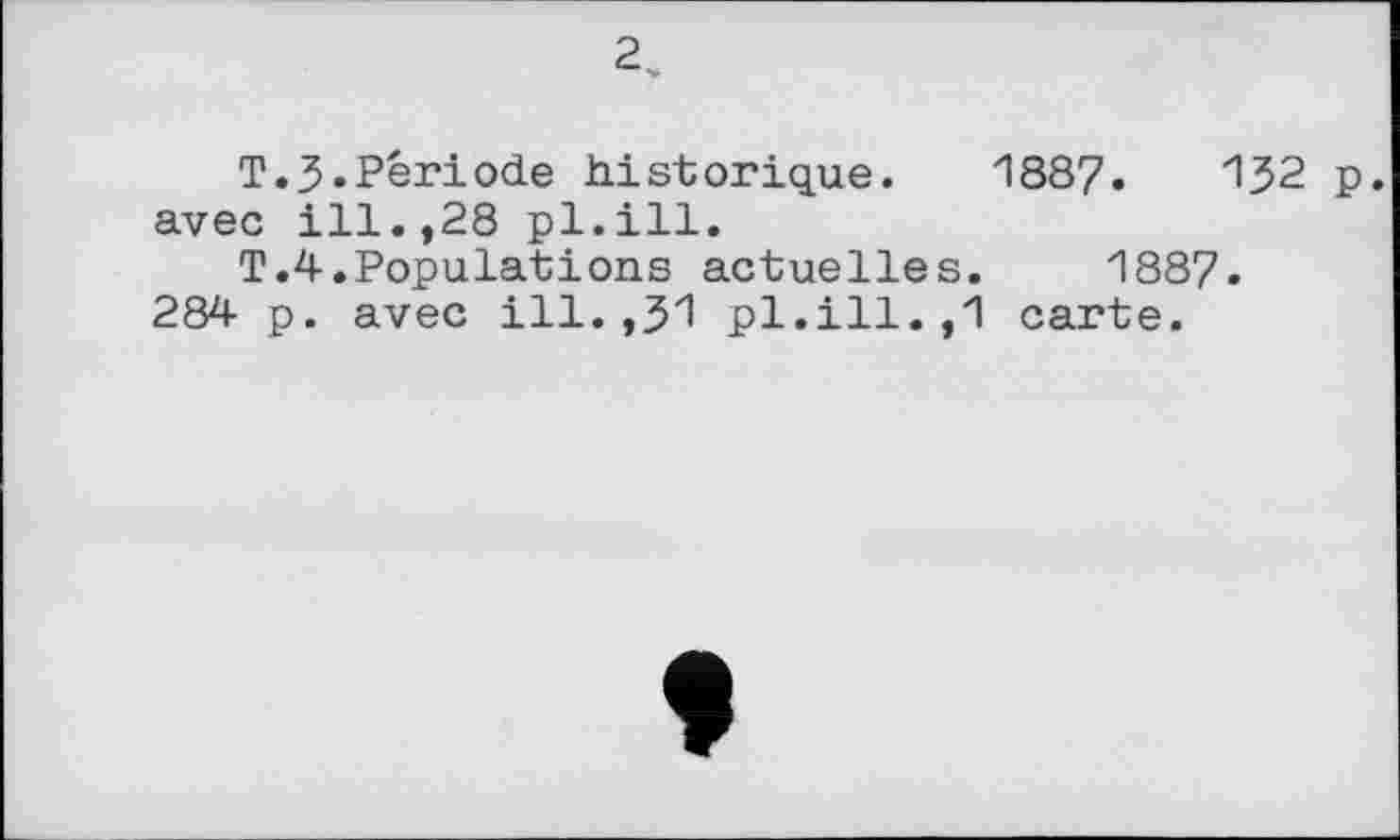 ﻿2_
T.J.Période historique. 1887.	132 p.
avec ill.,28 pl.ill.
T.4.Populations actuelles. 1887.
284 p. avec ill.,31 pl.ill. ,1 carte.